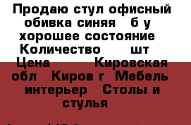 Продаю стул офисный обивка синяя , б/у,  хорошее состояние . Количество - 29 шт. › Цена ­ 400 - Кировская обл., Киров г. Мебель, интерьер » Столы и стулья   